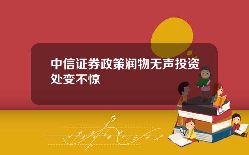 中信证券政策润物无声投资处变不惊