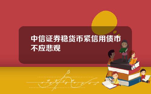 中信证券稳货币紧信用债市不应悲观