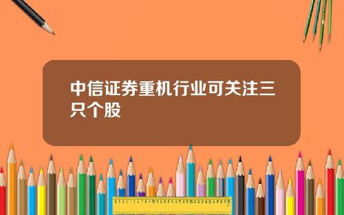 中信证券重机行业可关注三只个股