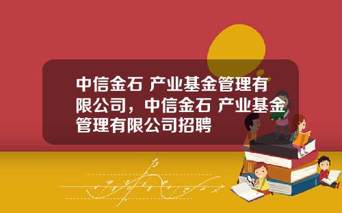 中信金石 产业基金管理有限公司，中信金石 产业基金管理有限公司招聘