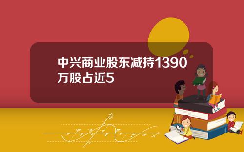 中兴商业股东减持1390万股占近5