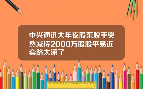 中兴通讯大年夜股东脱手突然减持2000万股股平易近套路太深了
