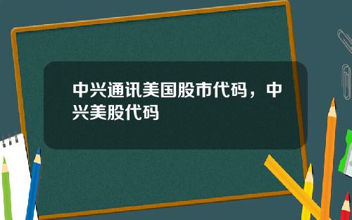 中兴通讯美国股市代码，中兴美股代码