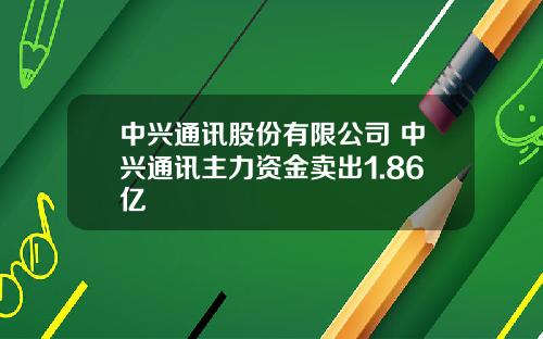 中兴通讯股份有限公司 中兴通讯主力资金卖出1.86亿