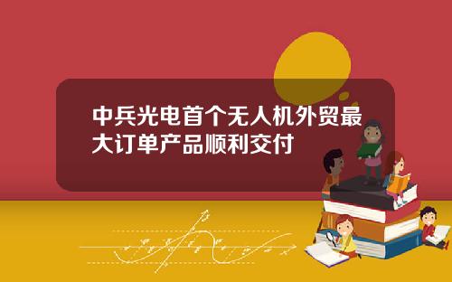 中兵光电首个无人机外贸最大订单产品顺利交付