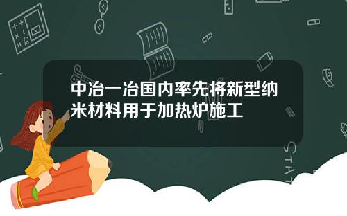 中冶一冶国内率先将新型纳米材料用于加热炉施工