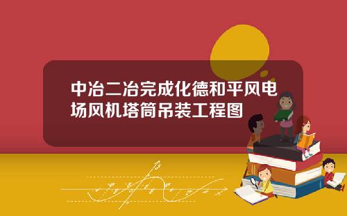中冶二冶完成化德和平风电场风机塔筒吊装工程图