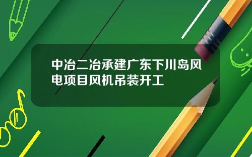 中冶二冶承建广东下川岛风电项目风机吊装开工