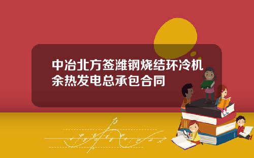 中冶北方签潍钢烧结环冷机余热发电总承包合同