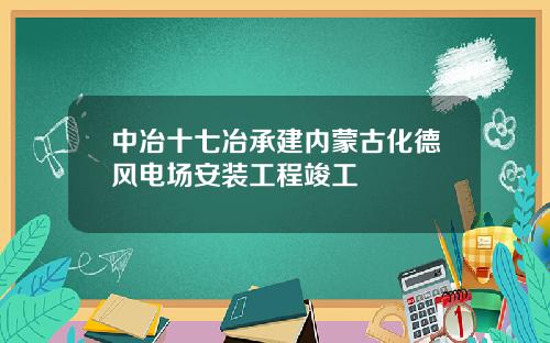 中冶十七冶承建内蒙古化德风电场安装工程竣工