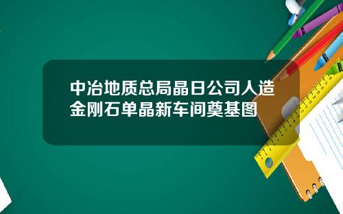 中冶地质总局晶日公司人造金刚石单晶新车间奠基图