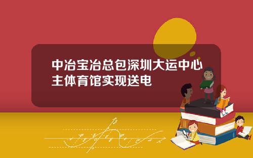 中冶宝冶总包深圳大运中心主体育馆实现送电