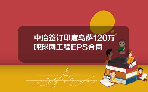 中冶签订印度乌萨120万吨球团工程EPS合同