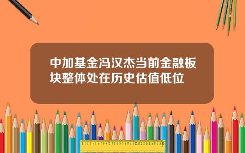 中加基金冯汉杰当前金融板块整体处在历史估值低位