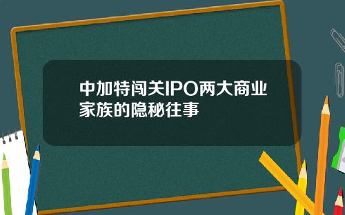中加特闯关IPO两大商业家族的隐秘往事