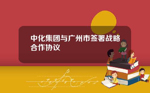 中化集团与广州市签署战略合作协议