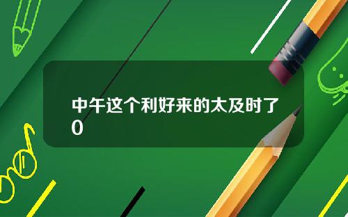 中午这个利好来的太及时了0