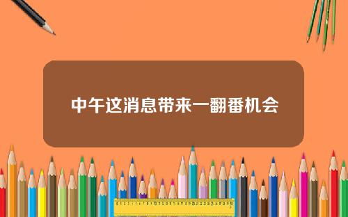 中午这消息带来一翻番机会