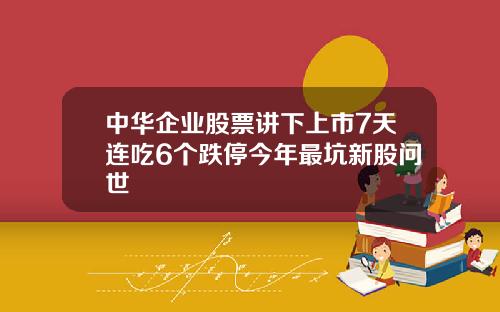 中华企业股票讲下上市7天连吃6个跌停今年最坑新股问世