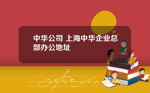 中华公司 上海中华企业总部办公地址