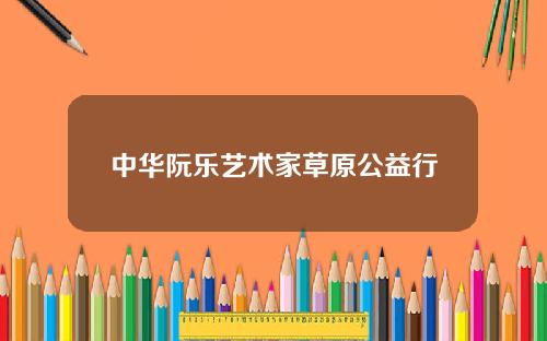 中华阮乐艺术家草原公益行