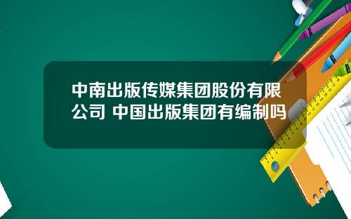 中南出版传媒集团股份有限公司 中国出版集团有编制吗
