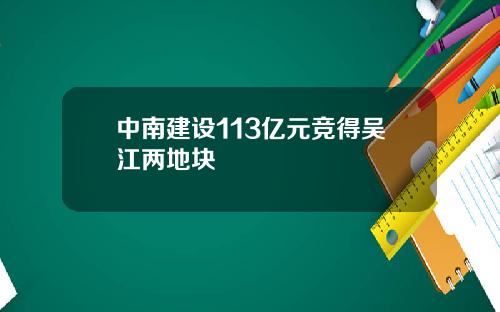 中南建设113亿元竞得吴江两地块