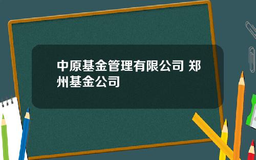 中原基金管理有限公司 郑州基金公司