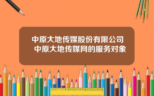 中原大地传媒股份有限公司 中原大地传媒网的服务对象