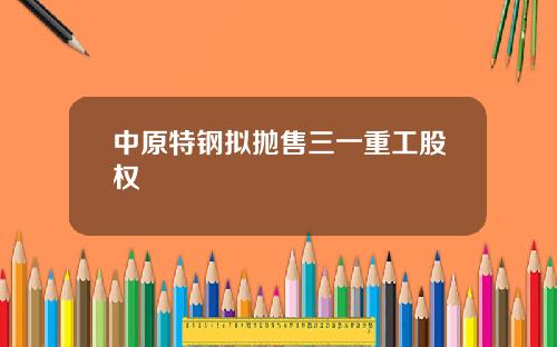 中原特钢拟抛售三一重工股权