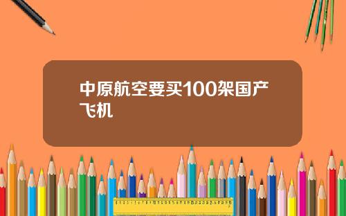 中原航空要买100架国产飞机