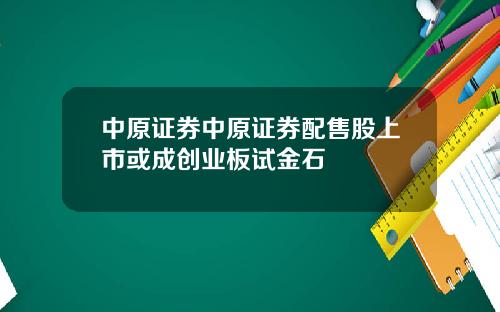 中原证券中原证券配售股上市或成创业板试金石