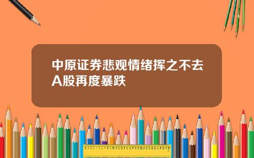 中原证券悲观情绪挥之不去A股再度暴跌