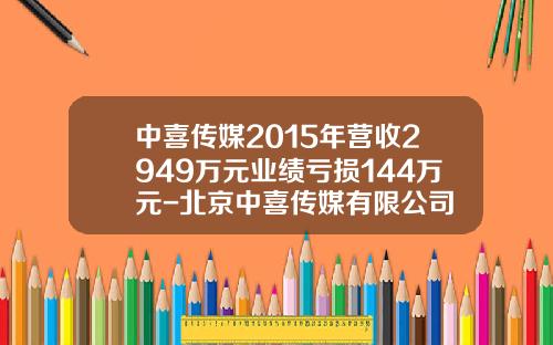 中喜传媒2015年营收2949万元业绩亏损144万元-北京中喜传媒有限公司