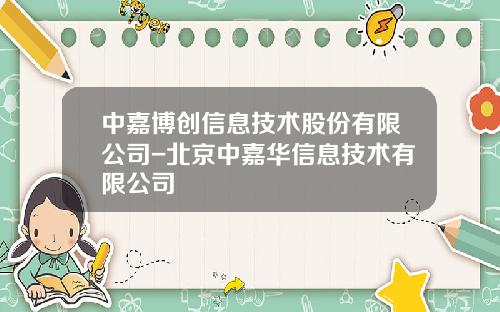 中嘉博创信息技术股份有限公司-北京中嘉华信息技术有限公司