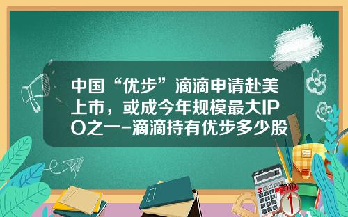 中国“优步”滴滴申请赴美上市，或成今年规模最大IPO之一-滴滴持有优步多少股份