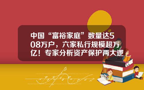 中国“富裕家庭”数量达508万户，六家私行规模超万亿！专家分析资产保护两大逻辑-中国民间资金多少万亿