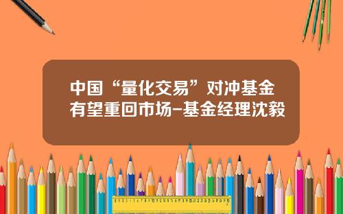 中国“量化交易”对冲基金有望重回市场-基金经理沈毅