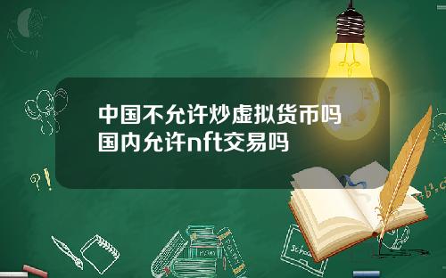 中国不允许炒虚拟货币吗 国内允许nft交易吗