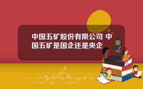 中国五矿股份有限公司 中国五矿是国企还是央企