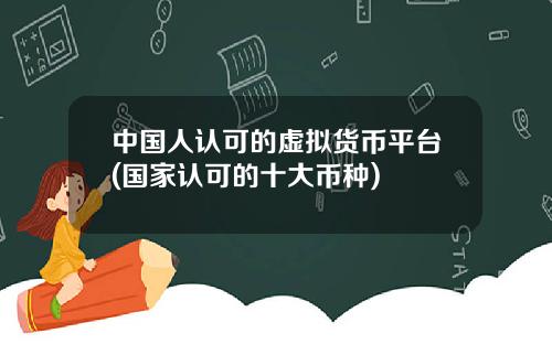 中国人认可的虚拟货币平台(国家认可的十大币种)