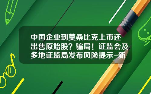中国企业到莫桑比克上市还出售原始股？骗局！证监会及多地证监局发布风险提示-新的股票骗局大全新闻资讯