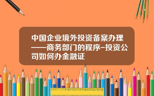 中国企业境外投资备案办理——商务部门的程序-投资公司如何办金融证