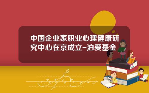 中国企业家职业心理健康研究中心在京成立-泊爱基金