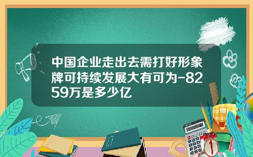 中国企业走出去需打好形象牌可持续发展大有可为-8259万是多少亿