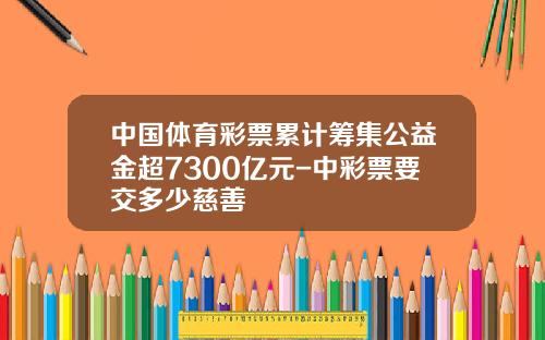 中国体育彩票累计筹集公益金超7300亿元-中彩票要交多少慈善