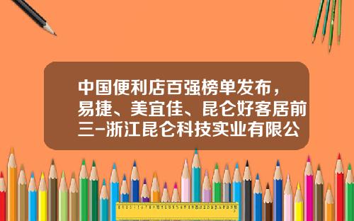 中国便利店百强榜单发布，易捷、美宜佳、昆仑好客居前三-浙江昆仑科技实业有限公司
