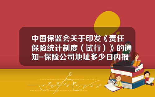中国保监会关于印发《责任保险统计制度（试行）》的通知-保险公司地址多少日内报告
