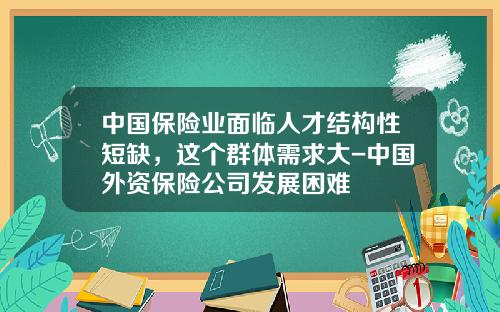 中国保险业面临人才结构性短缺，这个群体需求大-中国外资保险公司发展困难