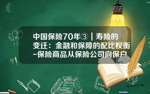 中国保险70年③｜寿险的变迁：金融和保障的配比权衡-保险商品从保险公司向保户